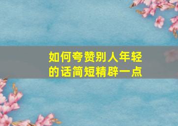 如何夸赞别人年轻的话简短精辟一点