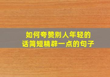 如何夸赞别人年轻的话简短精辟一点的句子