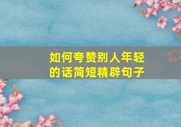 如何夸赞别人年轻的话简短精辟句子