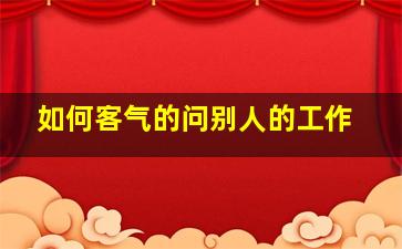 如何客气的问别人的工作