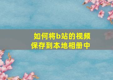 如何将b站的视频保存到本地相册中