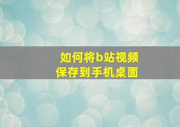 如何将b站视频保存到手机桌面