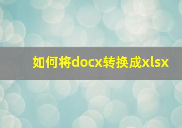 如何将docx转换成xlsx