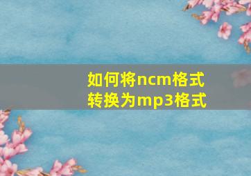 如何将ncm格式转换为mp3格式