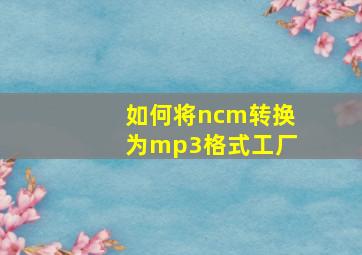 如何将ncm转换为mp3格式工厂