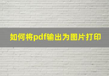 如何将pdf输出为图片打印