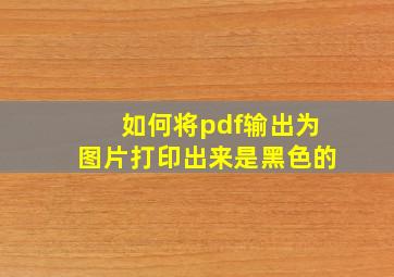 如何将pdf输出为图片打印出来是黑色的