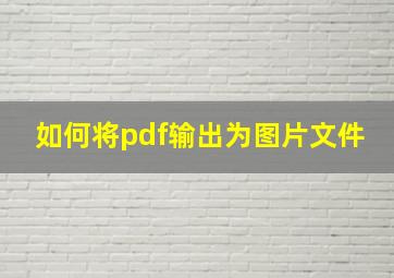 如何将pdf输出为图片文件