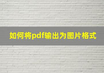 如何将pdf输出为图片格式