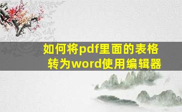 如何将pdf里面的表格转为word使用编辑器