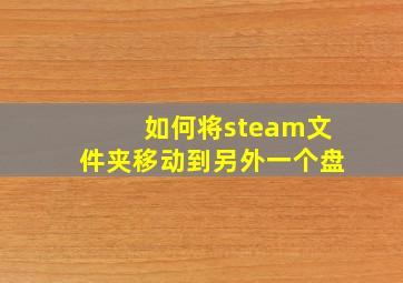 如何将steam文件夹移动到另外一个盘