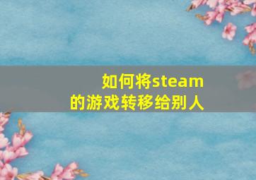 如何将steam的游戏转移给别人