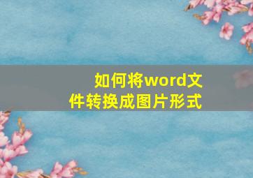 如何将word文件转换成图片形式