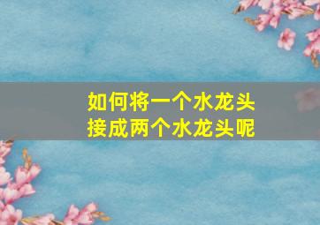 如何将一个水龙头接成两个水龙头呢