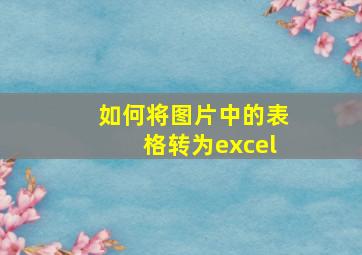 如何将图片中的表格转为excel