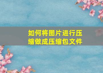 如何将图片进行压缩做成压缩包文件