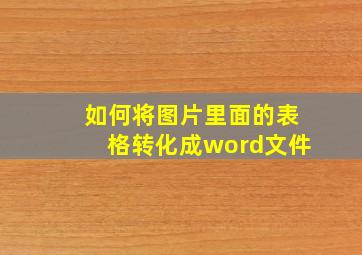 如何将图片里面的表格转化成word文件