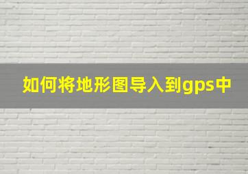 如何将地形图导入到gps中