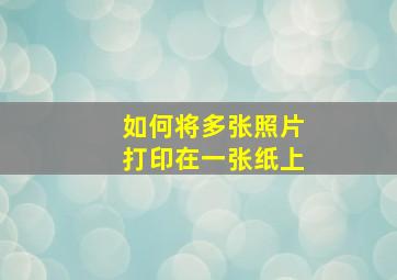 如何将多张照片打印在一张纸上