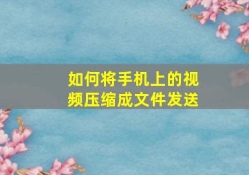 如何将手机上的视频压缩成文件发送