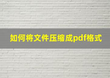 如何将文件压缩成pdf格式