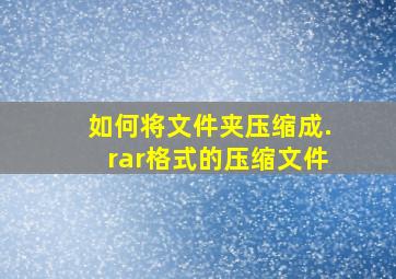 如何将文件夹压缩成.rar格式的压缩文件