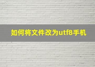 如何将文件改为utf8手机