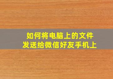 如何将电脑上的文件发送给微信好友手机上