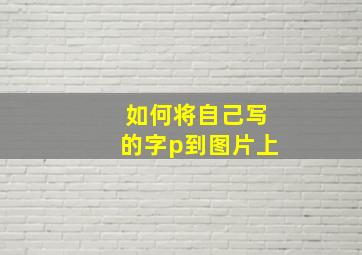 如何将自己写的字p到图片上