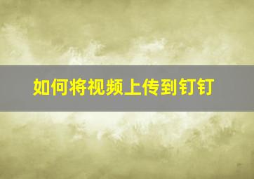 如何将视频上传到钉钉