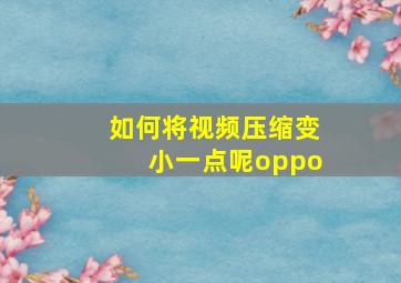 如何将视频压缩变小一点呢oppo