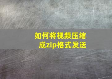 如何将视频压缩成zip格式发送