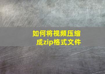 如何将视频压缩成zip格式文件