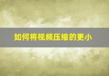 如何将视频压缩的更小