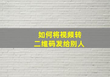 如何将视频转二维码发给别人