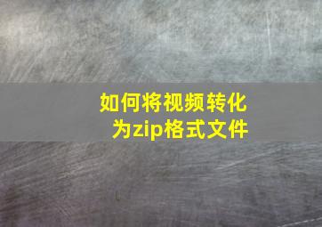 如何将视频转化为zip格式文件