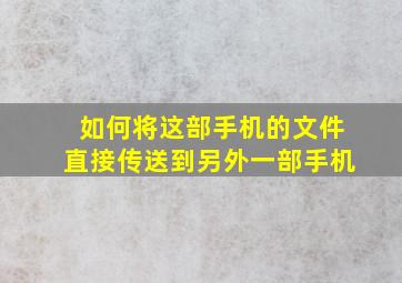 如何将这部手机的文件直接传送到另外一部手机