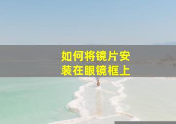 如何将镜片安装在眼镜框上