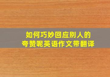 如何巧妙回应别人的夸赞呢英语作文带翻译