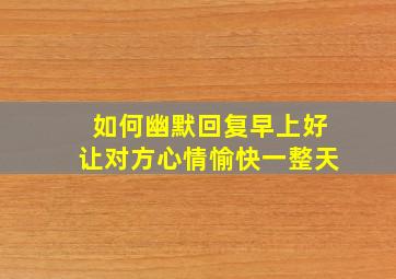 如何幽默回复早上好让对方心情愉快一整天