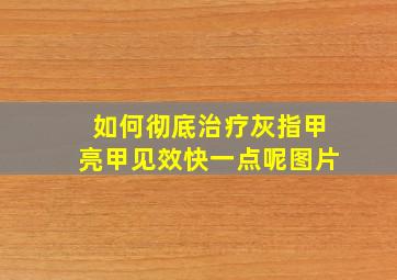 如何彻底治疗灰指甲亮甲见效快一点呢图片