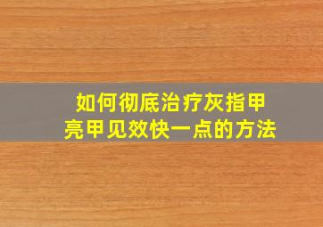 如何彻底治疗灰指甲亮甲见效快一点的方法