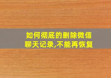 如何彻底的删除微信聊天记录,不能再恢复