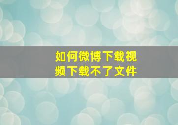 如何微博下载视频下载不了文件