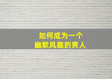 如何成为一个幽默风趣的男人