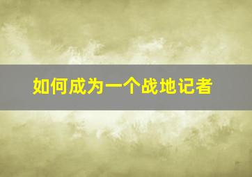 如何成为一个战地记者