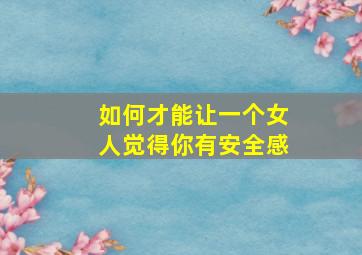 如何才能让一个女人觉得你有安全感