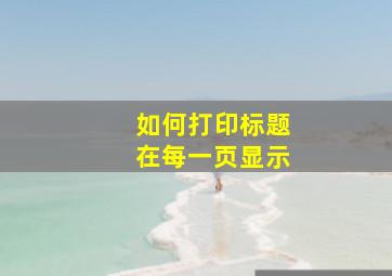 如何打印标题在每一页显示