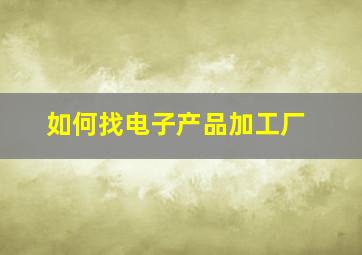 如何找电子产品加工厂