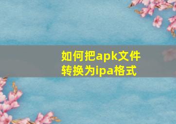 如何把apk文件转换为ipa格式